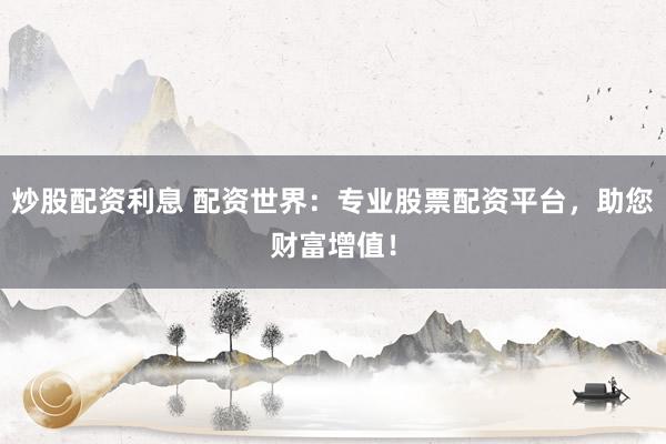 炒股配资利息 配资世界：专业股票配资平台，助您财富增值！