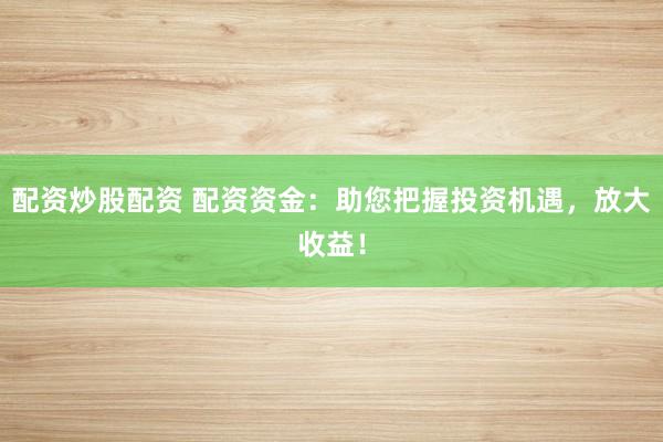 配资炒股配资 配资资金：助您把握投资机遇，放大收益！