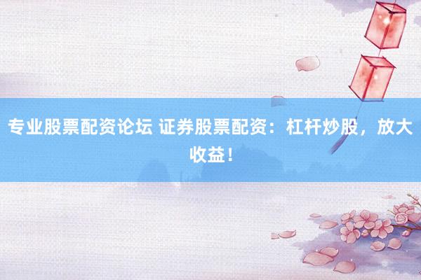 专业股票配资论坛 证券股票配资：杠杆炒股，放大收益！