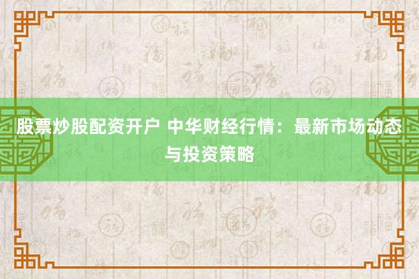 股票炒股配资开户 中华财经行情：最新市场动态与投资策略