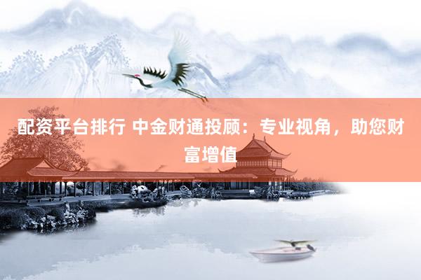 配资平台排行 中金财通投顾：专业视角，助您财富增值