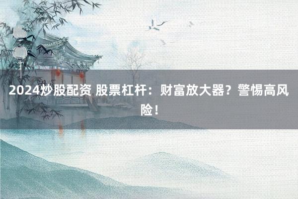 2024炒股配资 股票杠杆：财富放大器？警惕高风险！