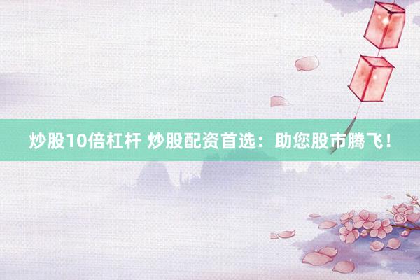 炒股10倍杠杆 炒股配资首选：助您股市腾飞！