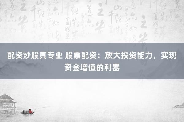 配资炒股真专业 股票配资：放大投资能力，实现资金增值的利器