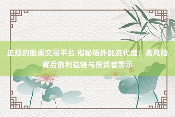 正规的股票交易平台 揭秘场外配资代理：高风险背后的利益链与投资者警示