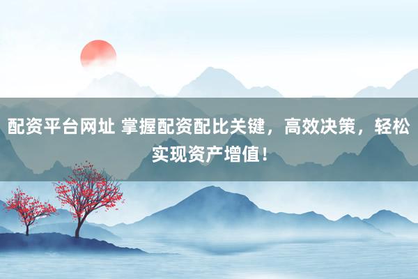 配资平台网址 掌握配资配比关键，高效决策，轻松实现资产增值！