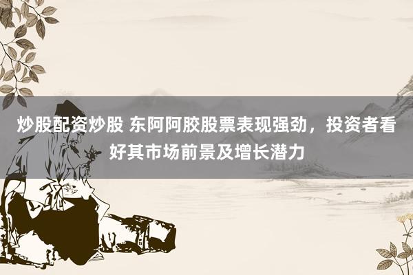 炒股配资炒股 东阿阿胶股票表现强劲，投资者看好其市场前景及增长潜力