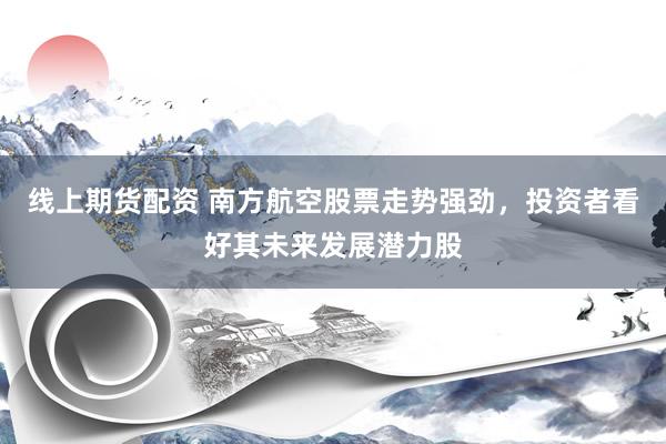 线上期货配资 南方航空股票走势强劲，投资者看好其未来发展潜力股