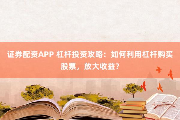 证券配资APP 杠杆投资攻略：如何利用杠杆购买股票，放大收益？