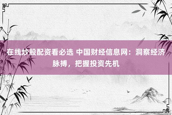 在线炒股配资看必选 中国财经信息网：洞察经济脉搏，把握投资先机