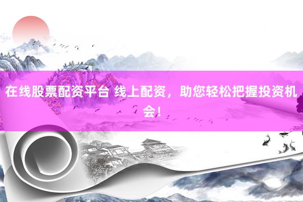 在线股票配资平台 线上配资，助您轻松把握投资机会！