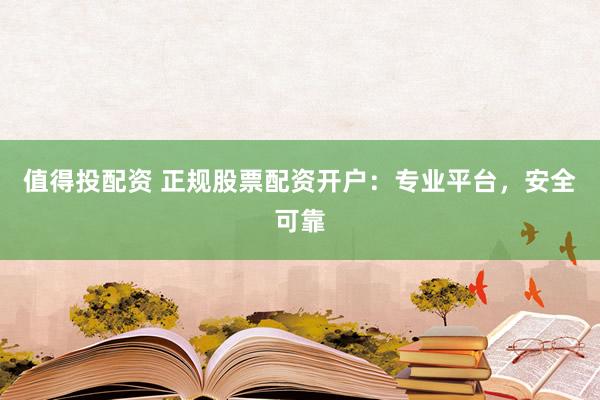 值得投配资 正规股票配资开户：专业平台，安全可靠