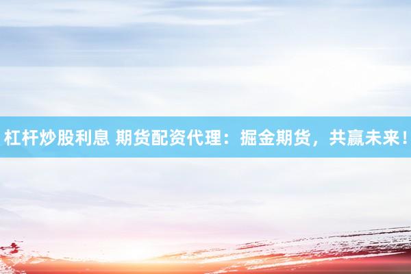 杠杆炒股利息 期货配资代理：掘金期货，共赢未来！
