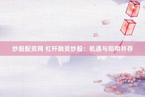 炒股配资网 杠杆融资炒股：机遇与陷阱并存