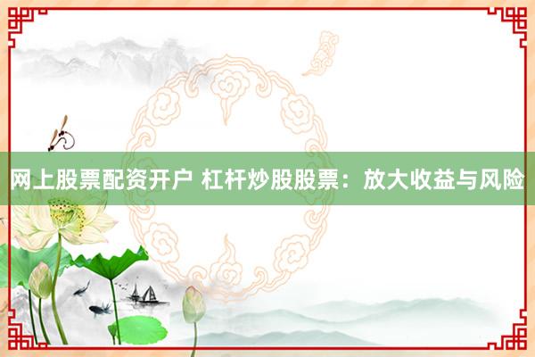 网上股票配资开户 杠杆炒股股票：放大收益与风险