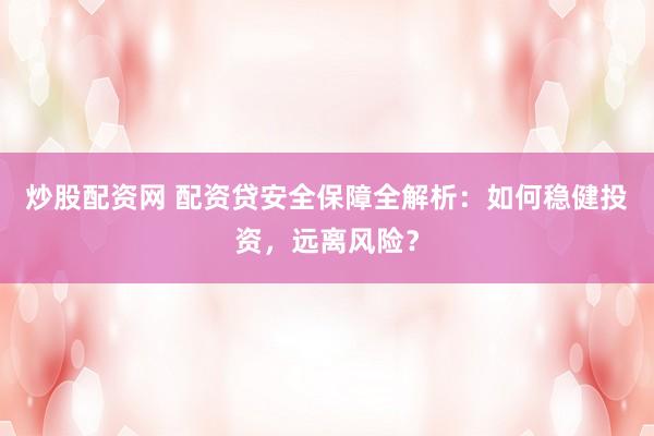 炒股配资网 配资贷安全保障全解析：如何稳健投资，远离风险？