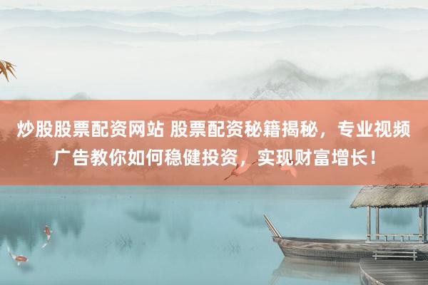 炒股股票配资网站 股票配资秘籍揭秘，专业视频广告教你如何稳健投资，实现财富增长！