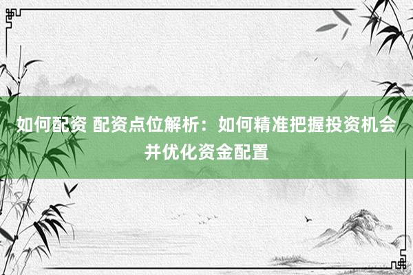 如何配资 配资点位解析：如何精准把握投资机会并优化资金配置