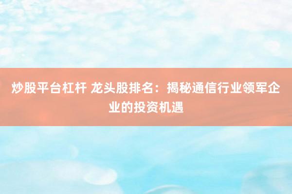 炒股平台杠杆 龙头股排名：揭秘通信行业领军企业的投资机遇