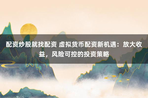 配资炒股就找配资 虚拟货币配资新机遇：放大收益，风险可控的投资策略