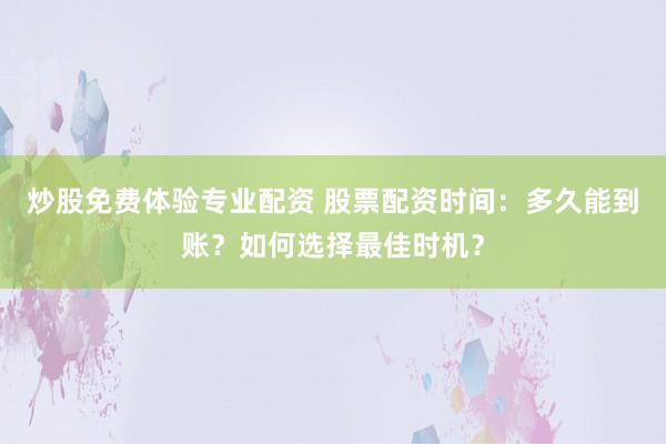 炒股免费体验专业配资 股票配资时间：多久能到账？如何选择最佳时机？