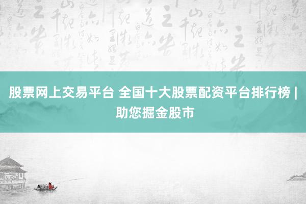 股票网上交易平台 全国十大股票配资平台排行榜 | 助您掘金股市