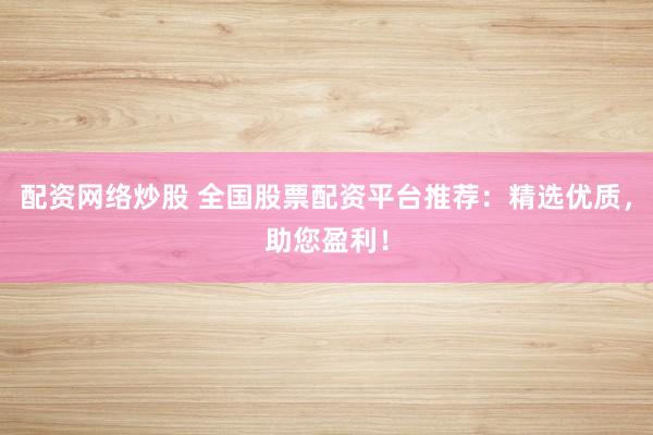 配资网络炒股 全国股票配资平台推荐：精选优质，助您盈利！