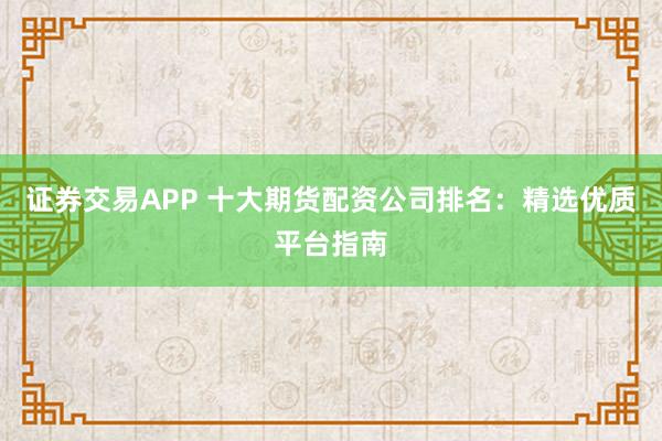 证券交易APP 十大期货配资公司排名：精选优质平台指南